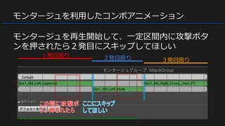 モンタージュを利用したコンボアニメーション
モンタージュを再生開始して、一定区間内に攻撃ボタ
ンを押されたら２発目にスキップしてほしい
１発目殴り ２発目殴り ３発目殴り
 