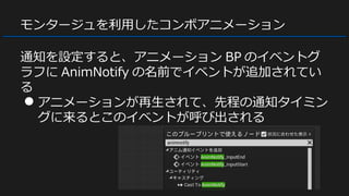 モンタージュを利用したコンボアニメーション
通知を設定すると、アニメーション BP のイベントグ
ラフに AnimNotify の名前でイベントが追加されてい
る
● アニメーションが再生されて、先程の通知タイミン
グに来るとこのイベントが呼び出される
 