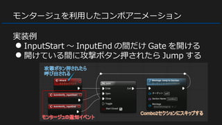 モンタージュを利用したコンボアニメーション
実装例
● InputStart ～ InputEnd の間だけ Gate を開ける
● 開けている間に攻撃ボタン押されたら Jump する
 