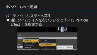 小ネタ - もっと通知
パーティクルシステムの再生
● 通知タイムラインを右クリックで「 Play Particle
Effect 」を指定する
 