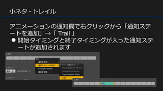 小ネタ - トレイル
アニメーションの通知欄で右クリックから「通知ステ
ートを追加」→「 Trail 」
● 開始タイミングと終了タイミングが入った通知ステ
ートが追加されます
 