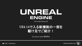 UE4.14で入る新機能の一部を
駆け足でご紹介！
#UE4Osaka
Epic Games Japan 岡田和也
UE4 Osaka Meetup #2
 