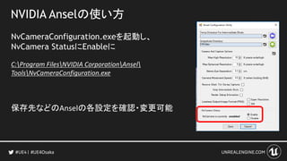 NVIDIA Anselの使い方
NvCameraConfiguration.exeを起動し、
NvCamera StatusにEnableに
C:Program FilesNVIDIA CorporationAnsel
ToolsNvCameraConfiguration.exe
保存先などのAnselの各設定を確認・変更可能
#UE4Osaka
 