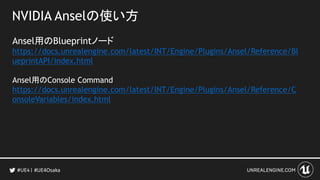 NVIDIA Anselの使い方
Ansel用のBlueprintノード
https://docs.unrealengine.com/latest/INT/Engine/Plugins/Ansel/Reference/Bl
ueprintAPI/index.html
Ansel用のConsole Command
https://docs.unrealengine.com/latest/INT/Engine/Plugins/Ansel/Reference/C
onsoleVariables/index.html
#UE4Osaka
 