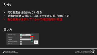 Sets
• 同じ要素を複数持たない配列
• 要素の順番の保証をしない（＝要素の並び順が不定）
• ある要素が含まれているかの確認処理が高速
使い方
#UE4Osaka
 