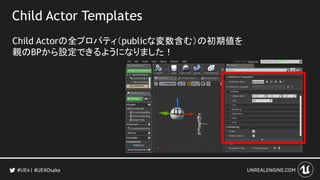 Child Actor Templates
Child Actorの全プロパティ（publicな変数含む）の初期値を
親のBPから設定できるようになりました！
#UE4Osaka
 