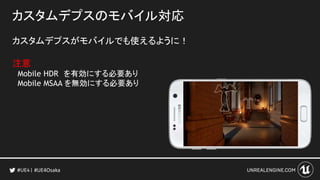 カスタムデプスのモバイル対応
カスタムデプスがモバイルでも使えるように！
注意
Mobile HDR を有効にする必要あり
Mobile MSAA を無効にする必要あり
#UE4Osaka
 