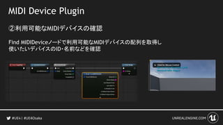 MIDI Device Plugin
②利用可能なMIDIデバイスの確認
Find MIDIDeviceノードで利用可能なMIDIデバイスの配列を取得し
使いたいデバイスのID・名前などを確認
#UE4Osaka
 
