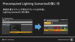 Precomputed Lighting Scenariosの使い方
事前計算ライティング用のサブレベルを作成し
Lighting Scenarioに切り替え
#UE4Osaka
 
