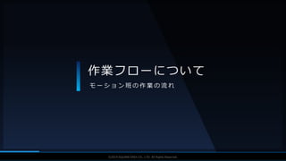 V F X S T U D Y G R O U P©2019 SQUARE ENIX CO., LTD. All Rights Reserved.
作業フローについて
モ ー シ ョ ン 班 の 作 業 の 流 れ
 