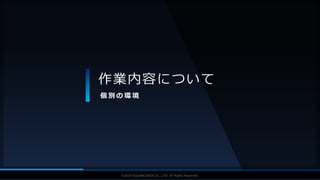 V F X S T U D Y G R O U P©2019 SQUARE ENIX CO., LTD. All Rights Reserved.
作業内容について
個 別 の 環 境
 
