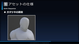 V F X S T U D Y G R O U P©2019 SQUARE ENIX CO., LTD. All Rights Reserved.
アセットの仕様
Anim Sequence
 ガタツキの原因
 