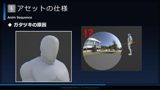 V F X S T U D Y G R O U P©2019 SQUARE ENIX CO., LTD. All Rights Reserved.
アセットの仕様
Anim Sequence
 ガタツキの原因
!?
 