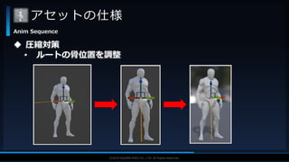 V F X S T U D Y G R O U P©2019 SQUARE ENIX CO., LTD. All Rights Reserved.
アセットの仕様
Anim Sequence
 圧縮対策
• ルートの骨位置を調整
 