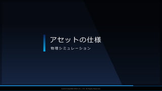 V F X S T U D Y G R O U P©2019 SQUARE ENIX CO., LTD. All Rights Reserved.
アセットの仕様
物 理 シ ミ ュ レ ー シ ョ ン
 