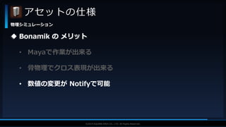 V F X S T U D Y G R O U P©2019 SQUARE ENIX CO., LTD. All Rights Reserved.
アセットの仕様
物理シミュレーション
 Bonamik の メリット
• Mayaで作業が出来る
• 骨物理でクロス表現が出来る
• 数値の変更が Notifyで可能
 