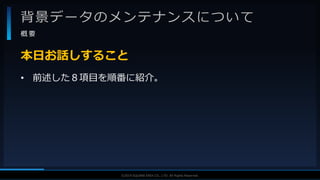 V F X S T U D Y G R O U P©2019 SQUARE ENIX CO., LTD. All Rights Reserved.
背景データのメンテナンスについて
概 要
• 前述した８項目を順番に紹介。
本日お話しすること
 