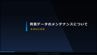 V F X S T U D Y G R O U P©2019 SQUARE ENIX CO., LTD. All Rights Reserved.
背景データのメンテナンスについて
各 項 目 の 説 明
 