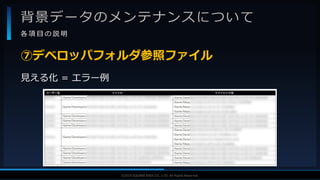 V F X S T U D Y G R O U P©2019 SQUARE ENIX CO., LTD. All Rights Reserved.
背景データのメンテナンスについて
各 項 目 の 説 明
見える化 = エラー例
⑦デベロッパフォルダ参照ファイル
 