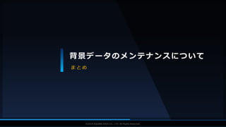 V F X S T U D Y G R O U P©2019 SQUARE ENIX CO., LTD. All Rights Reserved.
背景データのメンテナンスについて
ま と め
 
