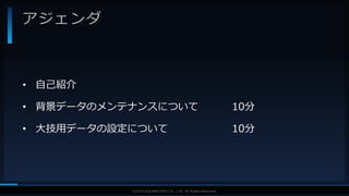 V F X S T U D Y G R O U P©2019 SQUARE ENIX CO., LTD. All Rights Reserved.
アジェンダ
• 自己紹介
• 背景データのメンテナンスについて 10分
• 大技用データの設定について 10分
•
 