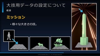 V F X S T U D Y G R O U P©2019 SQUARE ENIX CO., LTD. All Rights Reserved.
大技用データの設定について
概 要
• 様々な大きさの技。
ミッション
 