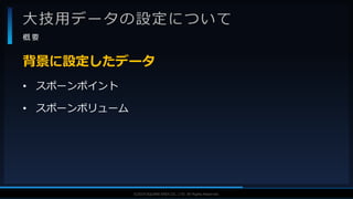 V F X S T U D Y G R O U P©2019 SQUARE ENIX CO., LTD. All Rights Reserved.
大技用データの設定について
概 要
• スポーンポイント
• スポーンボリューム
背景に設定したデータ
 