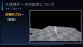 V F X S T U D Y G R O U P©2019 SQUARE ENIX CO., LTD. All Rights Reserved.
大技用データの設定について
ス ポ ー ン ポ イ ン ト
（動画）
召喚のフロー
 
