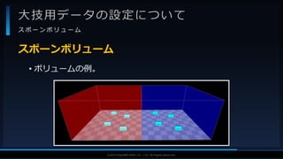 V F X S T U D Y G R O U P©2019 SQUARE ENIX CO., LTD. All Rights Reserved.
大技用データの設定について
ス ポ ー ン ボ リ ュ ー ム
• ボリュームの例。
スポーンボリューム
 