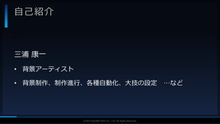 V F X S T U D Y G R O U P©2019 SQUARE ENIX CO., LTD. All Rights Reserved.
自己紹介
三浦 康一
• 背景アーティスト
• 背景制作、制作進行、各種自動化、大技の設定 …など
•
 
