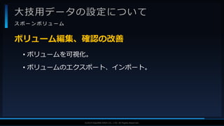 V F X S T U D Y G R O U P©2019 SQUARE ENIX CO., LTD. All Rights Reserved.
大技用データの設定について
ス ポ ー ン ボ リ ュ ー ム
• ボリュームを可視化。
• ボリュームのエクスポート、インポート。
ボリューム編集、確認の改善
 