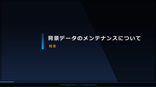 V F X S T U D Y G R O U P©2019 SQUARE ENIX CO., LTD. All Rights Reserved.
背景データのメンテナンスについて
概 要
 