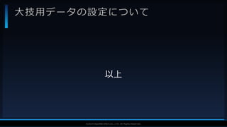 V F X S T U D Y G R O U P©2019 SQUARE ENIX CO., LTD. All Rights Reserved.
大技用データの設定について
以上
 