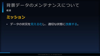 V F X S T U D Y G R O U P©2019 SQUARE ENIX CO., LTD. All Rights Reserved.
背景データのメンテナンスについて
概 要
• データの状況を見える化し、適切な状態に改善する。
ミッション
 