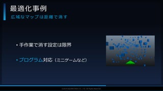 V F X S T U D Y G R O U P©2019 SQUARE ENIX CO., LTD. All Rights Reserved.
• 手作業で消す設定は限界
• プログラム対応（ミニゲームなど）
最適化事例
広 域 な マ ッ プ は 距 離 で 消 す
 
