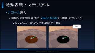 V F X S T U D Y G R O U P©2019 SQUARE ENIX CO., LTD. All Rights Reserved.
• デカール周り
• 環境光の影響を受けないBlend Modeを追加してもらった
• SceneColor、GBufferの該当箇所の上書き
特殊表現：マテリアル
ON
 