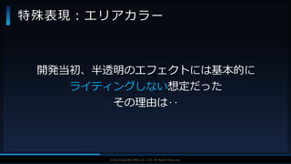 V F X S T U D Y G R O U P©2019 SQUARE ENIX CO., LTD. All Rights Reserved.
開発当初、半透明のエフェクトには基本的に
ライティングしない想定だった
その理由は‥
特殊表現：エリアカラー
 