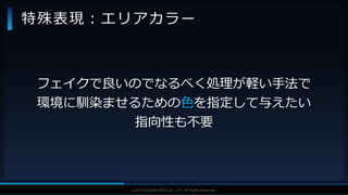 V F X S T U D Y G R O U P©2019 SQUARE ENIX CO., LTD. All Rights Reserved.
特殊表現：エリアカラー
フェイクで良いのでなるべく処理が軽い手法で
環境に馴染ませるための色を指定して与えたい
指向性も不要
 