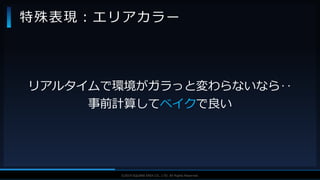 V F X S T U D Y G R O U P©2019 SQUARE ENIX CO., LTD. All Rights Reserved.
リアルタイムで環境がガラっと変わらないなら‥
事前計算してベイクで良い
特殊表現：エリアカラー
 