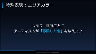 V F X S T U D Y G R O U P©2019 SQUARE ENIX CO., LTD. All Rights Reserved.
つまり、場所ごとに
アーティストが「意図した色」を与えたい
特殊表現：エリアカラー
 
