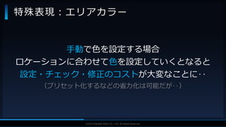 V F X S T U D Y G R O U P©2019 SQUARE ENIX CO., LTD. All Rights Reserved.
特殊表現：エリアカラー
手動で色を設定する場合
ロケーションに合わせて色を設定していくとなると
設定・チェック・修正のコストが大変なことに‥
（プリセット化するなどの省力化は可能だが‥）
 
