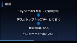 V F X S T U D Y G R O U P©2019 SQUARE ENIX CO., LTD. All Rights Reserved.
環境
Skypeで画面共有して情報共有
デスクトップキャプチャしておく
動画資料になる
‥の流れがとても良い感じ！
 