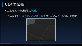 V F X S T U D Y G R O U P©2019 SQUARE ENIX CO., LTD. All Rights Reserved.
UE4の拡張
• エミッターの機能の強化
• エミッターのトランスフォームをカーブアニメーションで制御
 