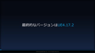 V F X S T U D Y G R O U P©2019 SQUARE ENIX CO., LTD. All Rights Reserved.
最終的なバージョンはUE4.17.2
 