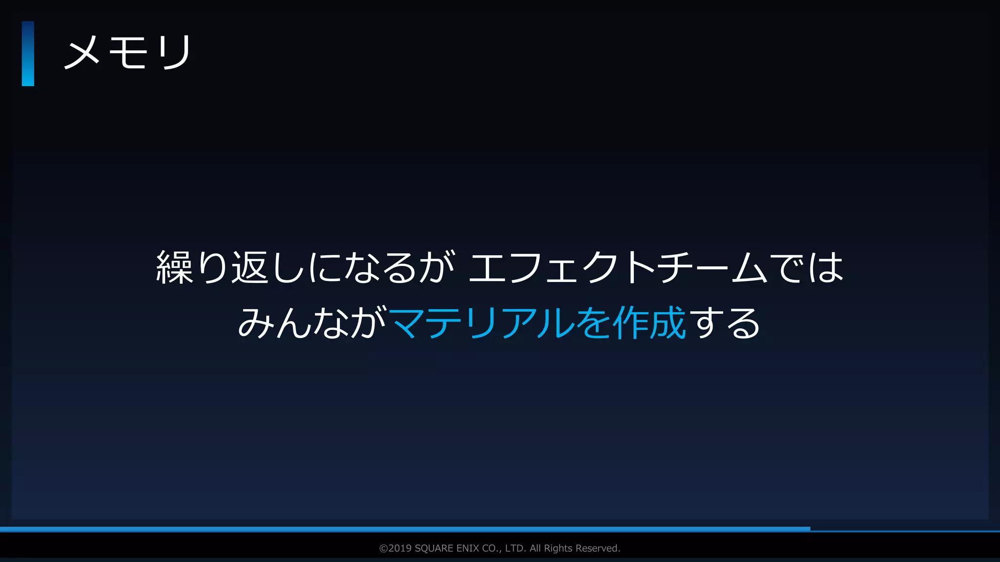 V F X S T U D Y G R O U P©2019 SQUARE ENIX CO., LTD. All Rights Reserved.
メモリ
繰り返しになるが エフェクトチームでは
みんながマテリアルを作成する
 