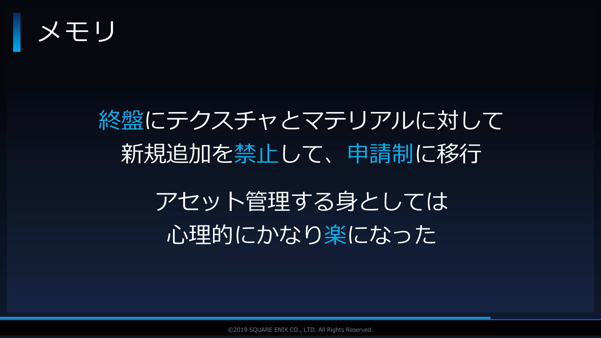 V F X S T U D Y G R O U P©2019 SQUARE ENIX CO., LTD. All Rights Reserved.
メモリ
終盤にテクスチャとマテリアルに対して
新規追加を禁止して、申請制に移行
アセット管理する身としては
心理的にかなり楽になった
 