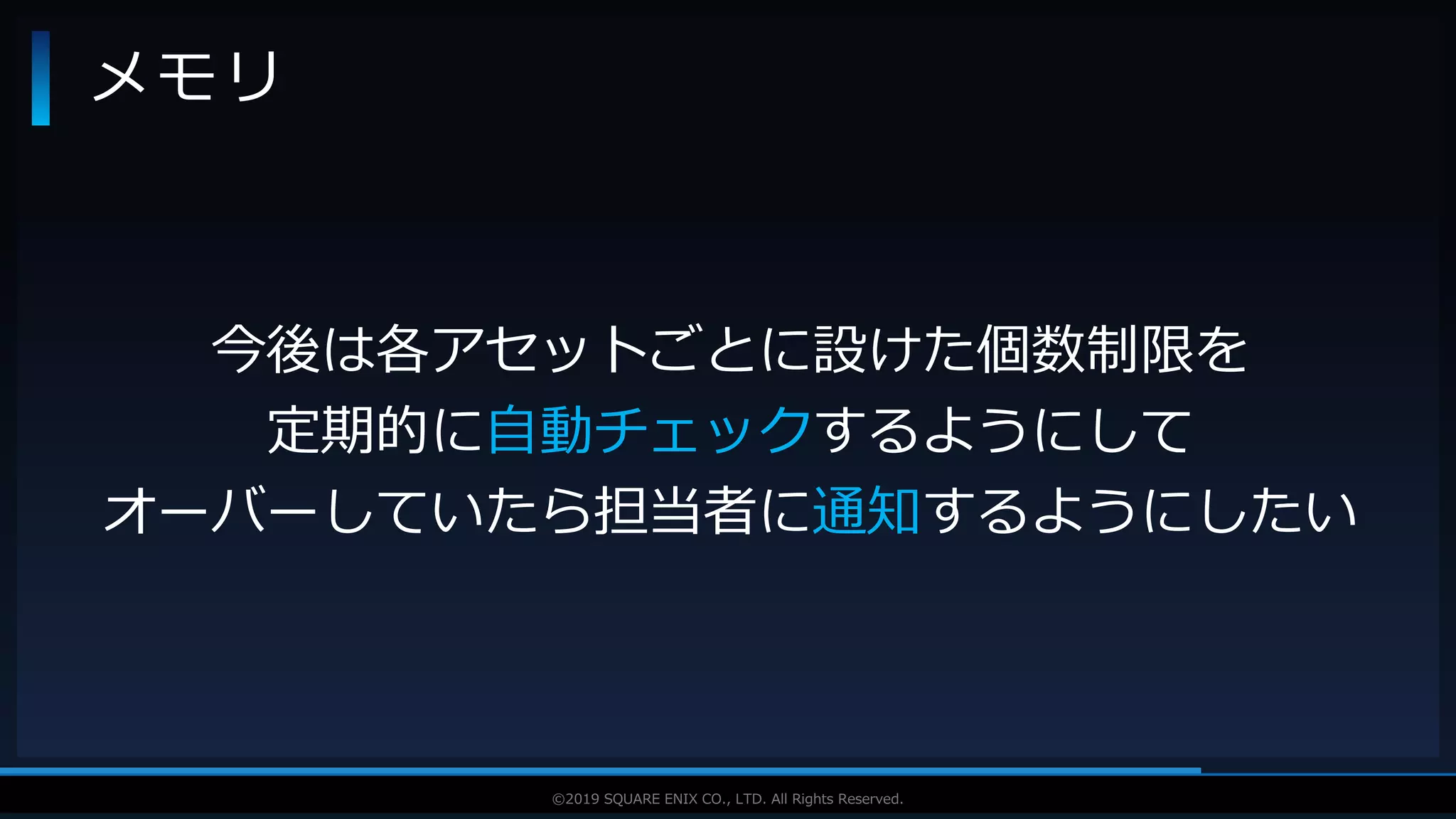 V F X S T U D Y G R O U P©2019 SQUARE ENIX CO., LTD. All Rights Reserved.
メモリ
今後は各アセットごとに設けた個数制限を
定期的に自動チェックするようにして
オーバーしていたら担当者に通知するようにしたい
 