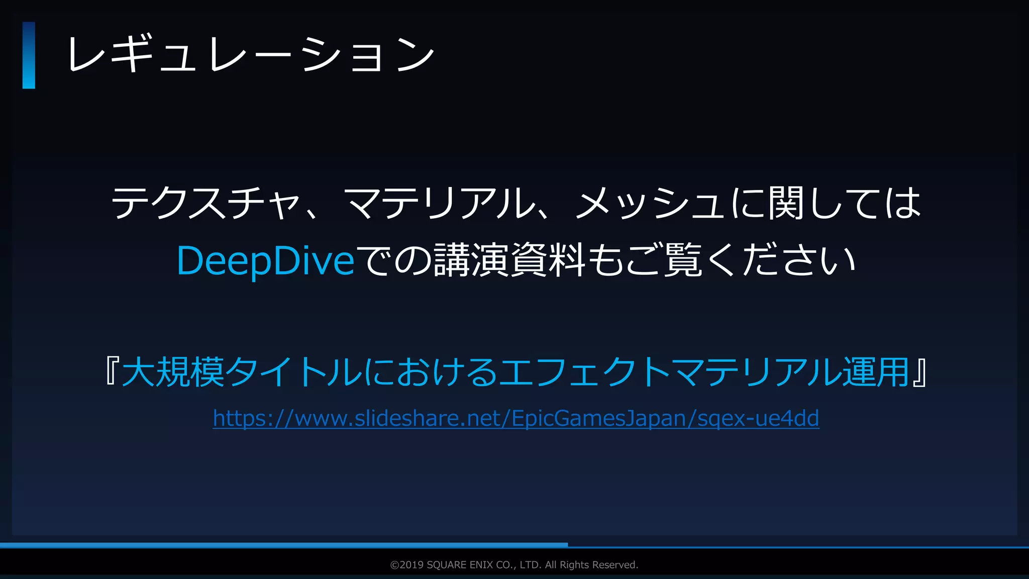 V F X S T U D Y G R O U P©2019 SQUARE ENIX CO., LTD. All Rights Reserved.
レギュレーション
テクスチャ、マテリアル、メッシュに関しては
DeepDiveでの講演資料もご覧ください
『大規模タイトルにおけるエフェクトマテリアル運用』
https://www.slideshare.net/EpicGamesJapan/sqex-ue4dd
 