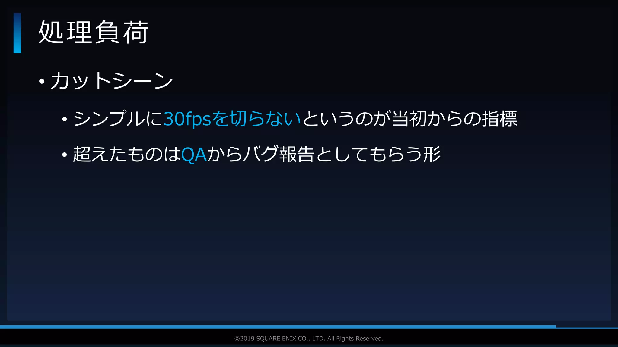 V F X S T U D Y G R O U P©2019 SQUARE ENIX CO., LTD. All Rights Reserved.
• カットシーン
• シンプルに30fpsを切らないというのが当初からの指標
• 超えたものはQAからバグ報告としてもらう形
処理負荷
 