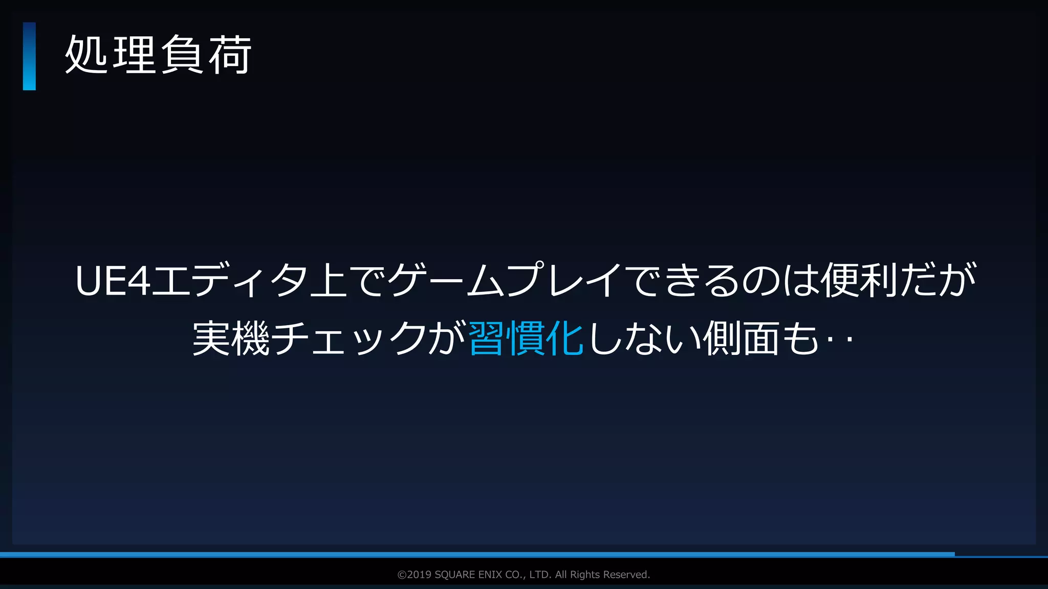 V F X S T U D Y G R O U P©2019 SQUARE ENIX CO., LTD. All Rights Reserved.
処理負荷
UE4エディタ上でゲームプレイできるのは便利だが
実機チェックが習慣化しない側面も‥
 